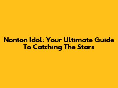 Nonton Idol: Your Ultimate Guide To Catching The Stars