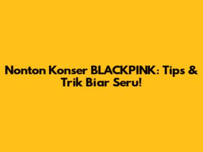 Nonton Konser BLACKPINK: Tips & Trik Biar Seru!