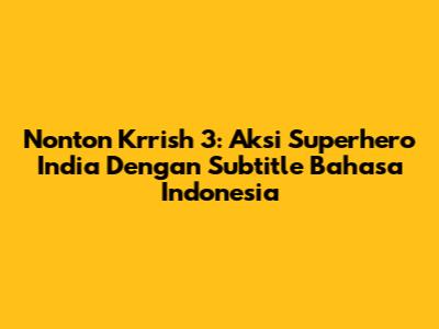 Nonton Krrish 3: Aksi Superhero India Dengan Subtitle Bahasa Indonesia