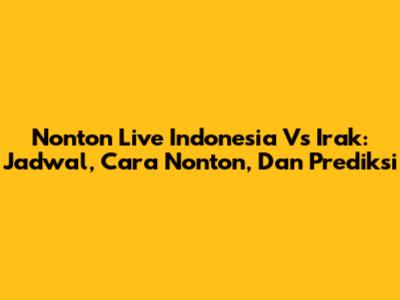 Nonton Live Indonesia Vs Irak: Jadwal, Cara Nonton, Dan Prediksi