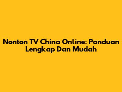 Nonton TV China Online: Panduan Lengkap Dan Mudah