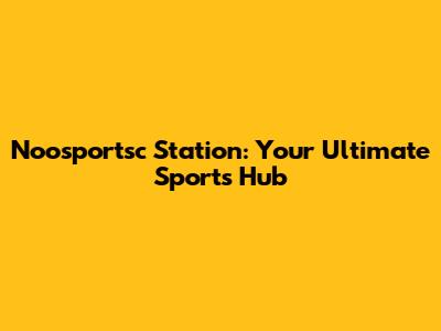 Noosportsc Station: Your Ultimate Sports Hub
