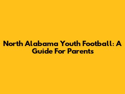 North Alabama Youth Football: A Guide For Parents