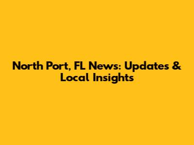 North Port, FL News: Updates & Local Insights