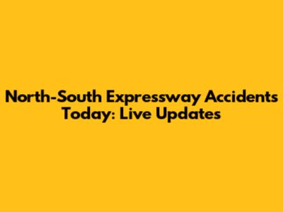 North-South Expressway Accidents Today: Live Updates