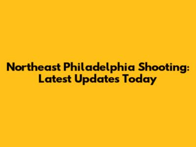 Northeast Philadelphia Shooting: Latest Updates Today