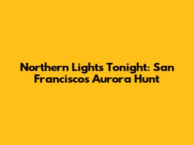 Northern Lights Tonight: San Francisco's Aurora Hunt