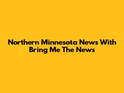 Northern Minnesota News With Bring Me The News