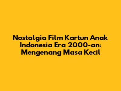 Nostalgia Film Kartun Anak Indonesia Era 2000-an: Mengenang Masa Kecil