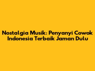 Nostalgia Musik: Penyanyi Cowok Indonesia Terbaik Jaman Dulu