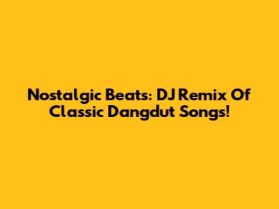 Nostalgic Beats: DJ Remix Of Classic Dangdut Songs!