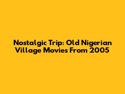 Nostalgic Trip: Old Nigerian Village Movies From 2005