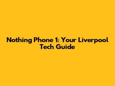 Nothing Phone 1: Your Liverpool Tech Guide