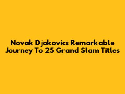 Novak Djokovic's Remarkable Journey To 25 Grand Slam Titles