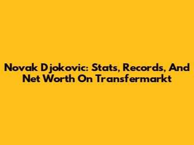 Novak Djokovic: Stats, Records, And Net Worth On Transfermarkt