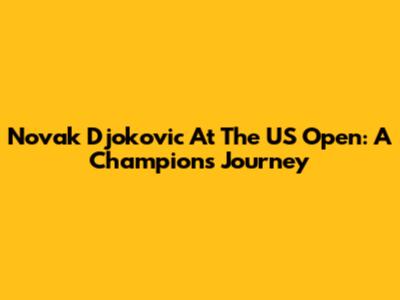 Novak Djokovic At The US Open: A Champion's Journey