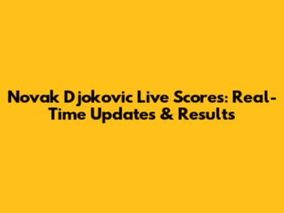 Novak Djokovic Live Scores: Real-Time Updates & Results