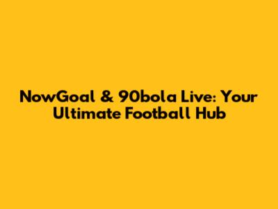 NowGoal & 90bola Live: Your Ultimate Football Hub