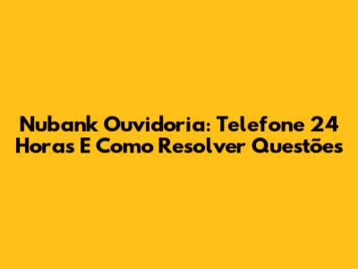 Nubank Ouvidoria: Telefone 24 Horas E Como Resolver Questões