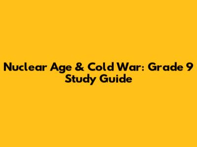 Nuclear Age & Cold War: Grade 9 Study Guide