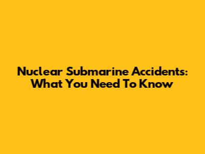 Nuclear Submarine Accidents: What You Need To Know