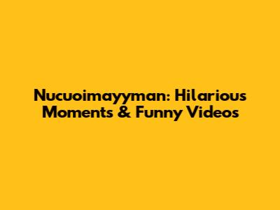 Nucuoimayyman: Hilarious Moments & Funny Videos