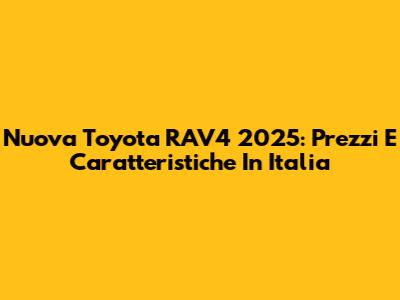 Nuova Toyota RAV4 2025: Prezzi E Caratteristiche In Italia