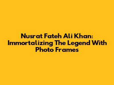 Nusrat Fateh Ali Khan: Immortalizing The Legend With Photo Frames