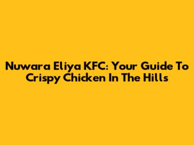 Nuwara Eliya KFC: Your Guide To Crispy Chicken In The Hills