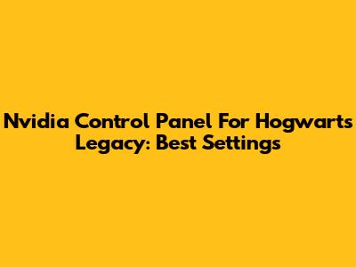 Nvidia Control Panel For Hogwarts Legacy: Best Settings