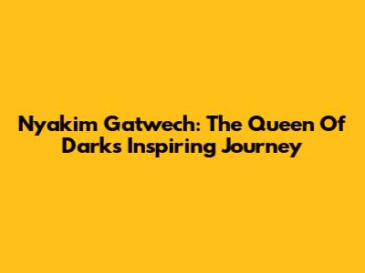 Nyakim Gatwech: The Queen Of Dark's Inspiring Journey