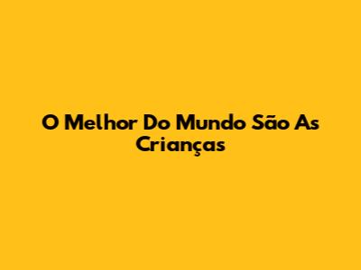O Melhor Do Mundo São As Crianças