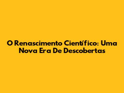 O Renascimento Científico: Uma Nova Era De Descobertas