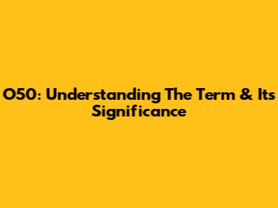 O50: Understanding The Term & Its Significance