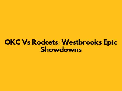 OKC Vs Rockets: Westbrook's Epic Showdowns