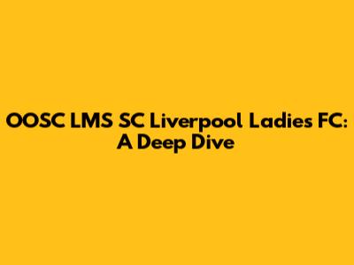 OOSC LMS SC Liverpool Ladies FC: A Deep Dive