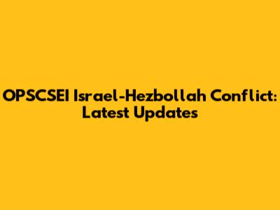 OPSCSEI Israel-Hezbollah Conflict: Latest Updates