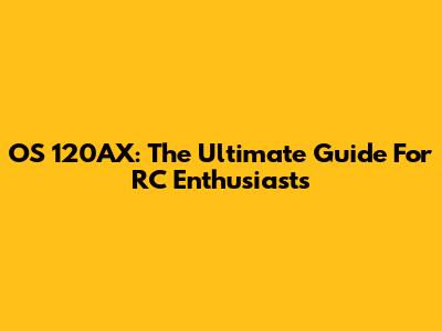 OS 120AX: The Ultimate Guide For RC Enthusiasts