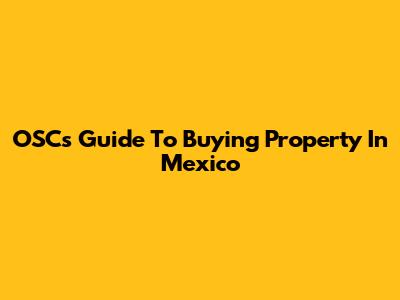 OSC's Guide To Buying Property In Mexico