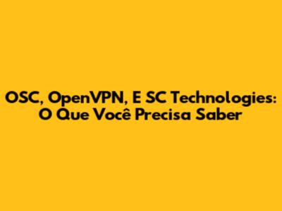 OSC, OpenVPN, E SC Technologies: O Que Você Precisa Saber