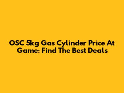 OSC 5kg Gas Cylinder Price At Game: Find The Best Deals