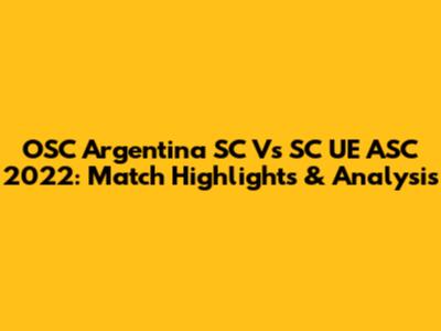 OSC Argentina SC Vs SC UE ASC 2022: Match Highlights & Analysis
