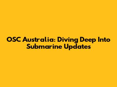 OSC Australia: Diving Deep Into Submarine Updates
