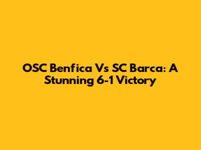 OSC Benfica Vs SC Barca: A Stunning 6-1 Victory