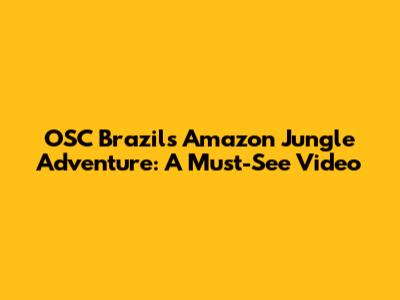 OSC Brazil's Amazon Jungle Adventure: A Must-See Video