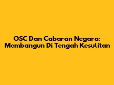 OSC Dan Cabaran Negara: Membangun Di Tengah Kesulitan