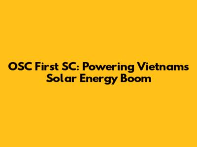 OSC First SC: Powering Vietnam's Solar Energy Boom