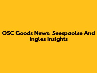 OSC Goods News: Seespaolse And Ingles Insights