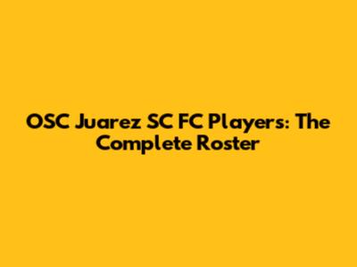 OSC Juarez SC FC Players: The Complete Roster