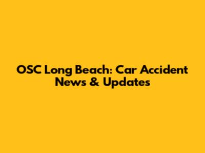 OSC Long Beach: Car Accident News & Updates
